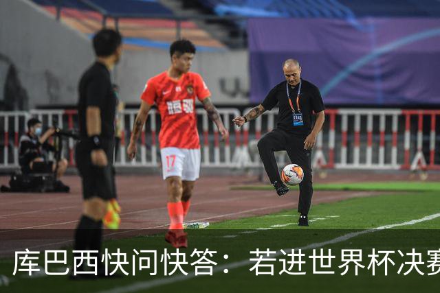 库巴西快问快答：若进世界杯决赛想踢阿根廷 最想和梅西换球衣