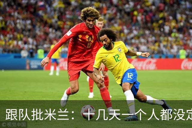 跟队批米兰：十几天一个人都没定 天天视频面试 足球不是这么搞的